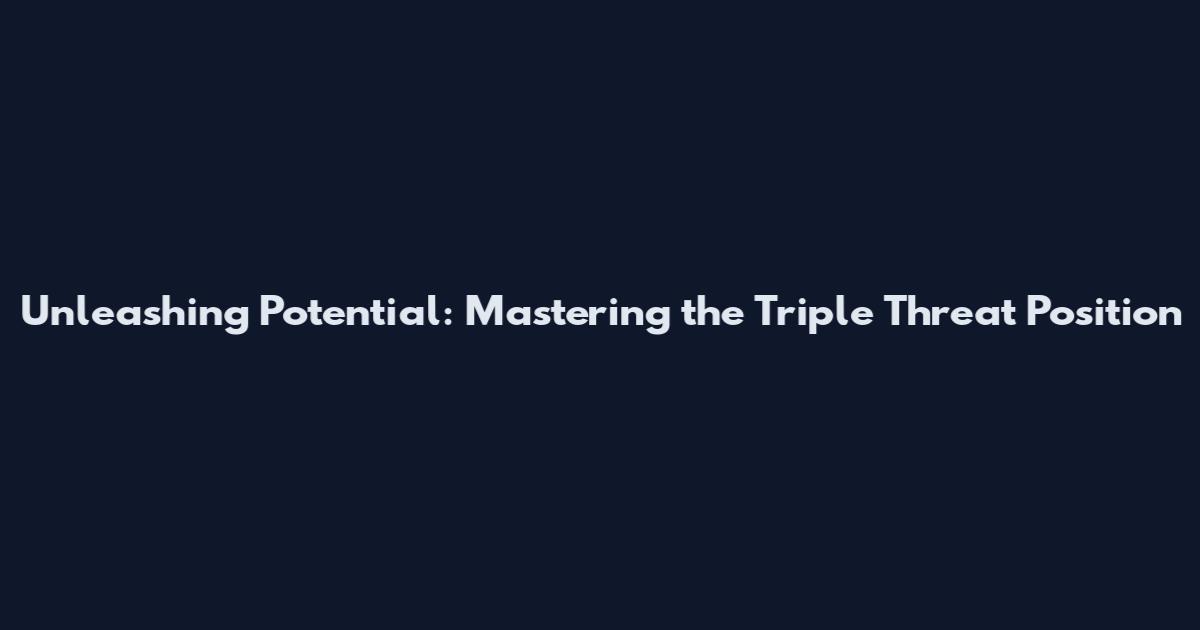 Unleashing Potential: Mastering the Triple Threat Position