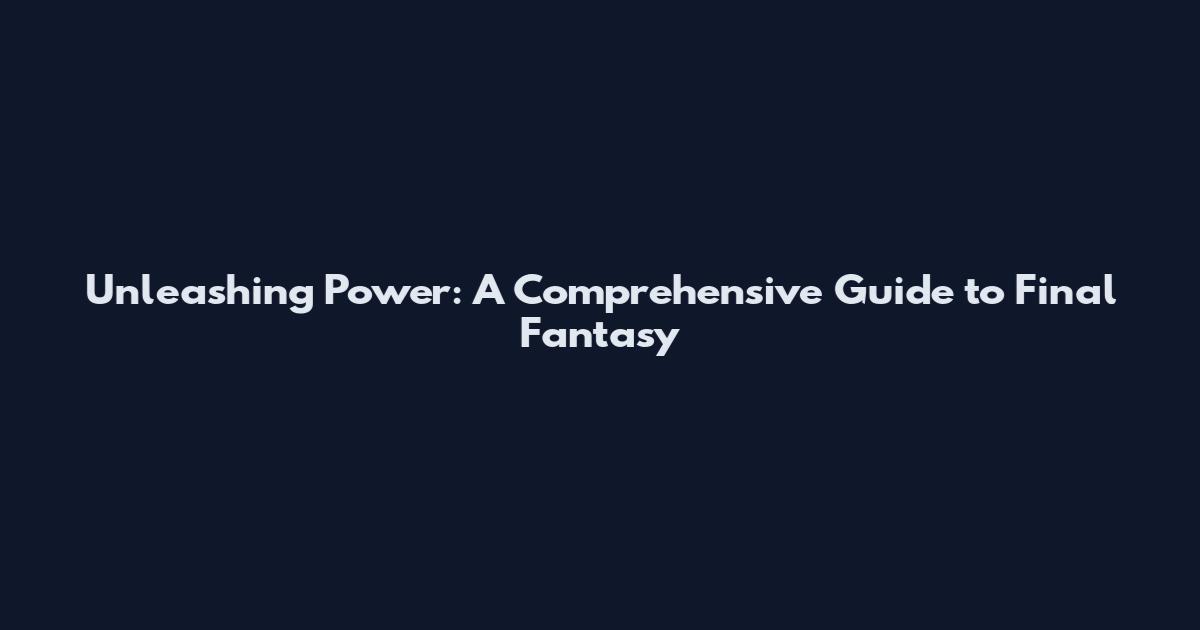 Unleashing Power: A Comprehensive Guide to Final Fantasy