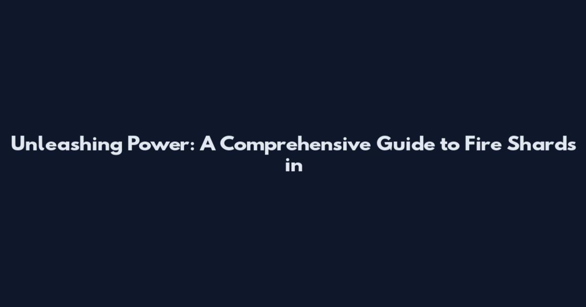 Unleashing Power: A Comprehensive Guide to Fire Shards in