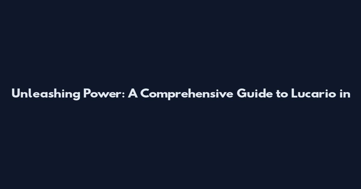 Unleashing Power: A Comprehensive Guide to Lucario in
