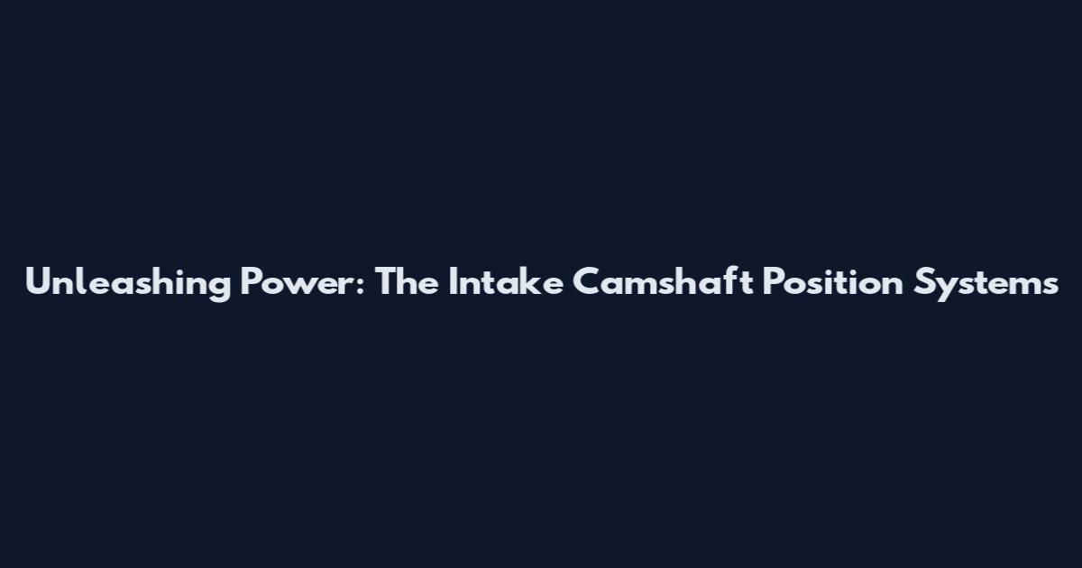 Unleashing Power: The Intake Camshaft Position System's