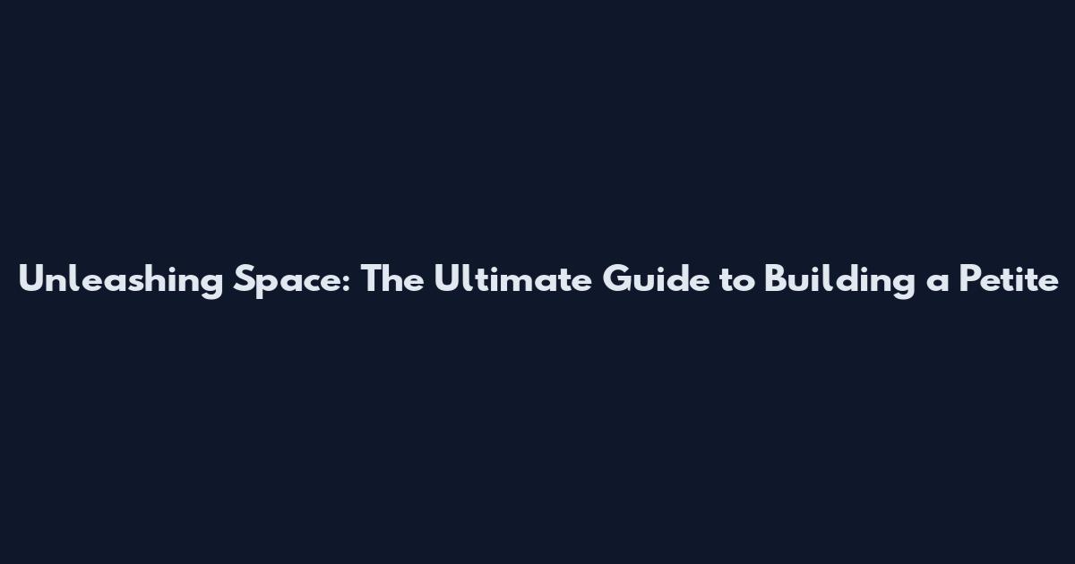 Unleashing Space: The Ultimate Guide to Building a Petite