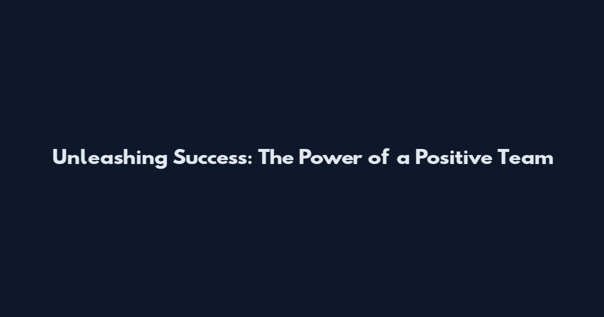 Unleashing Success: The Power of a Positive Team