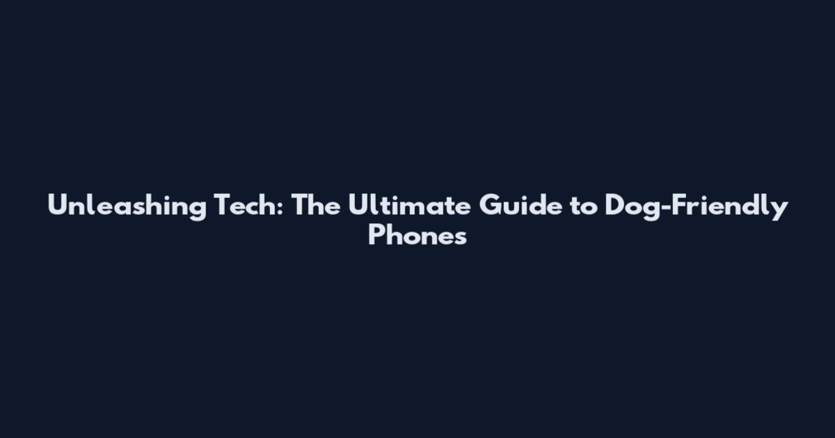 Unleashing Tech: The Ultimate Guide to Dog-Friendly Phones