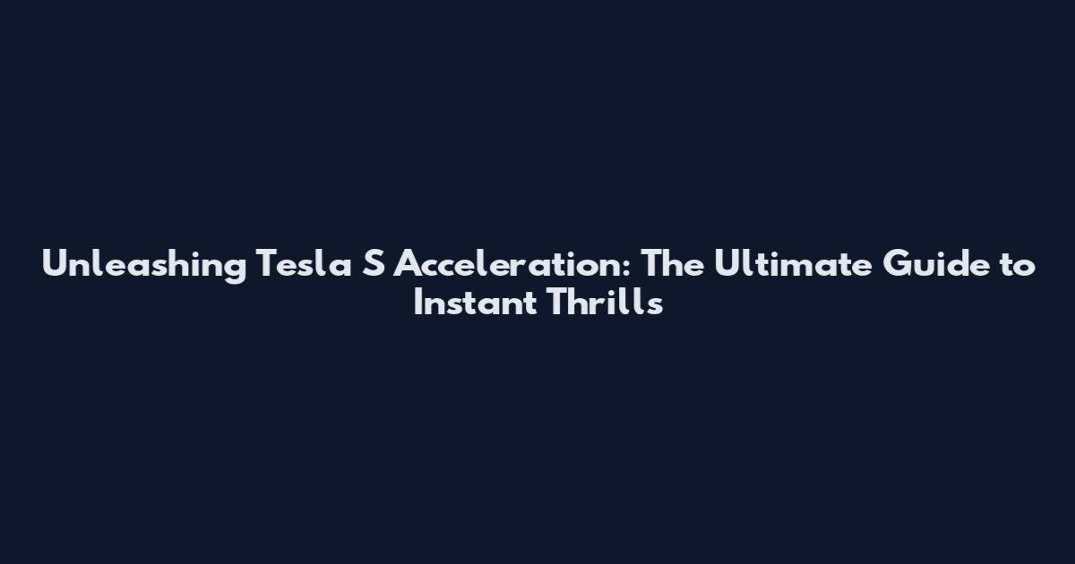Unleashing Tesla S Acceleration: The Ultimate Guide to Instant Thrills