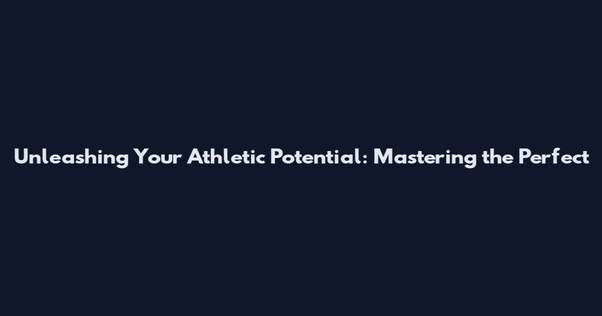 Unleashing Your Athletic Potential: Mastering the Perfect