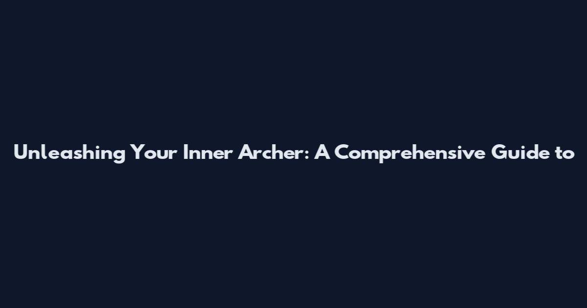Unleashing Your Inner Archer: A Comprehensive Guide to