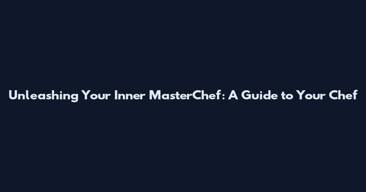 Unleashing Your Inner MasterChef: A Guide to Your Chef