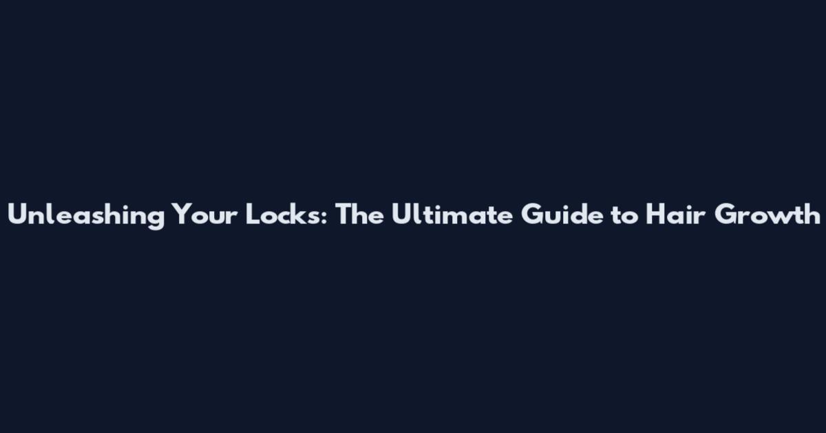 Unleashing Your Locks: The Ultimate Guide to Hair Growth