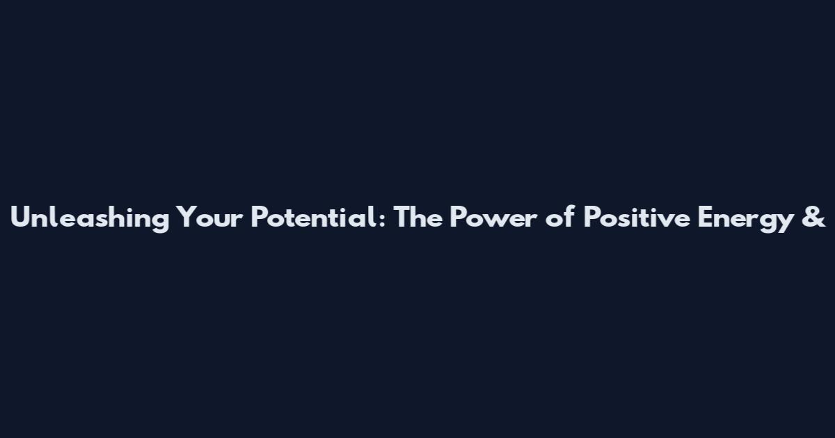 Unleashing Your Potential: The Power of Positive Energy &