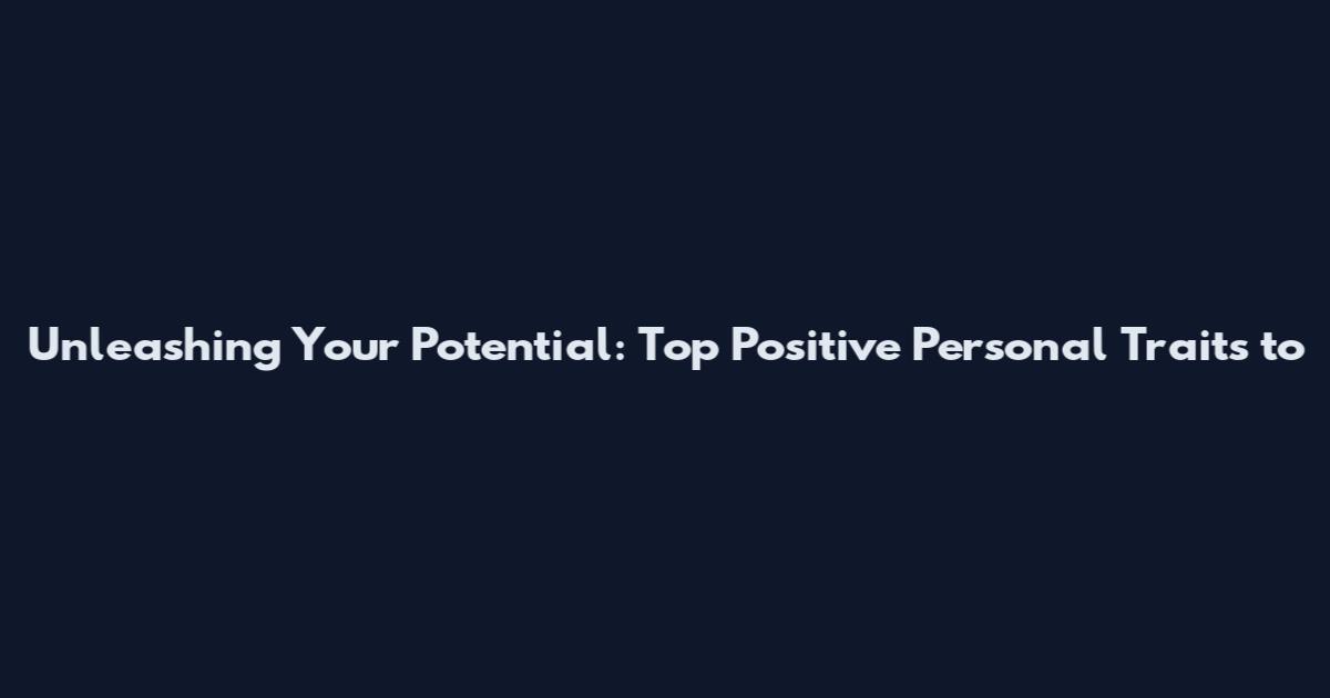 Unleashing Your Potential: Top Positive Personal Traits to