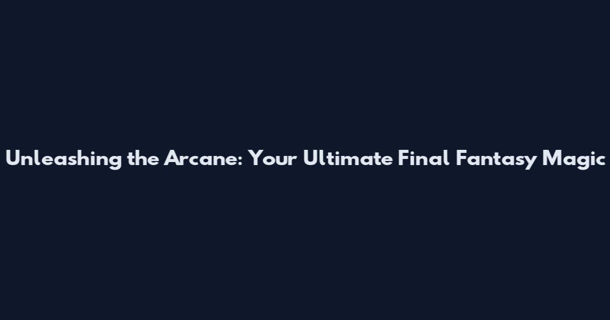 Unleashing the Arcane: Your Ultimate Final Fantasy Magic