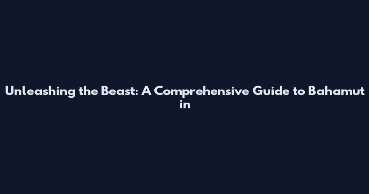 Unleashing the Beast: A Comprehensive Guide to Bahamut in