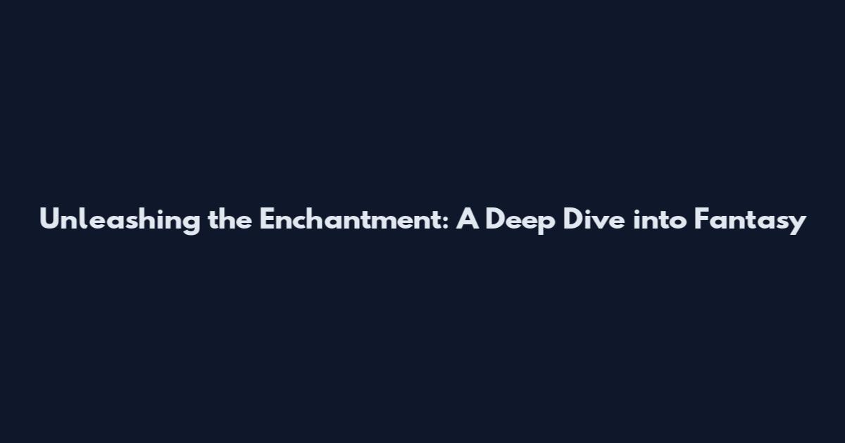 Unleashing the Enchantment: A Deep Dive into Fantasy