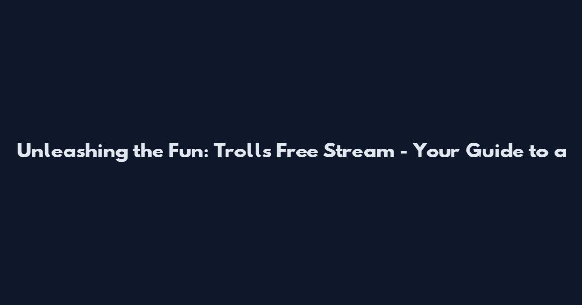 Unleashing the Fun: Trolls Free Stream - Your Guide to a