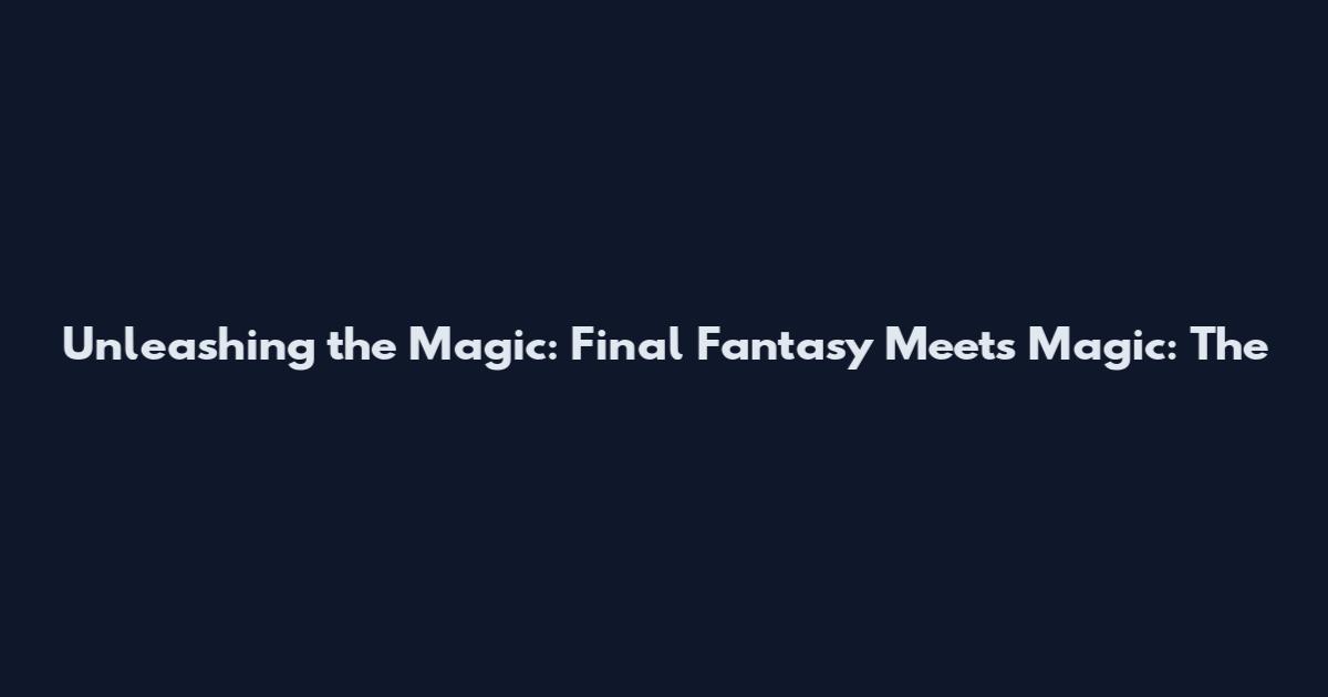 Unleashing the Magic: Final Fantasy Meets Magic: The