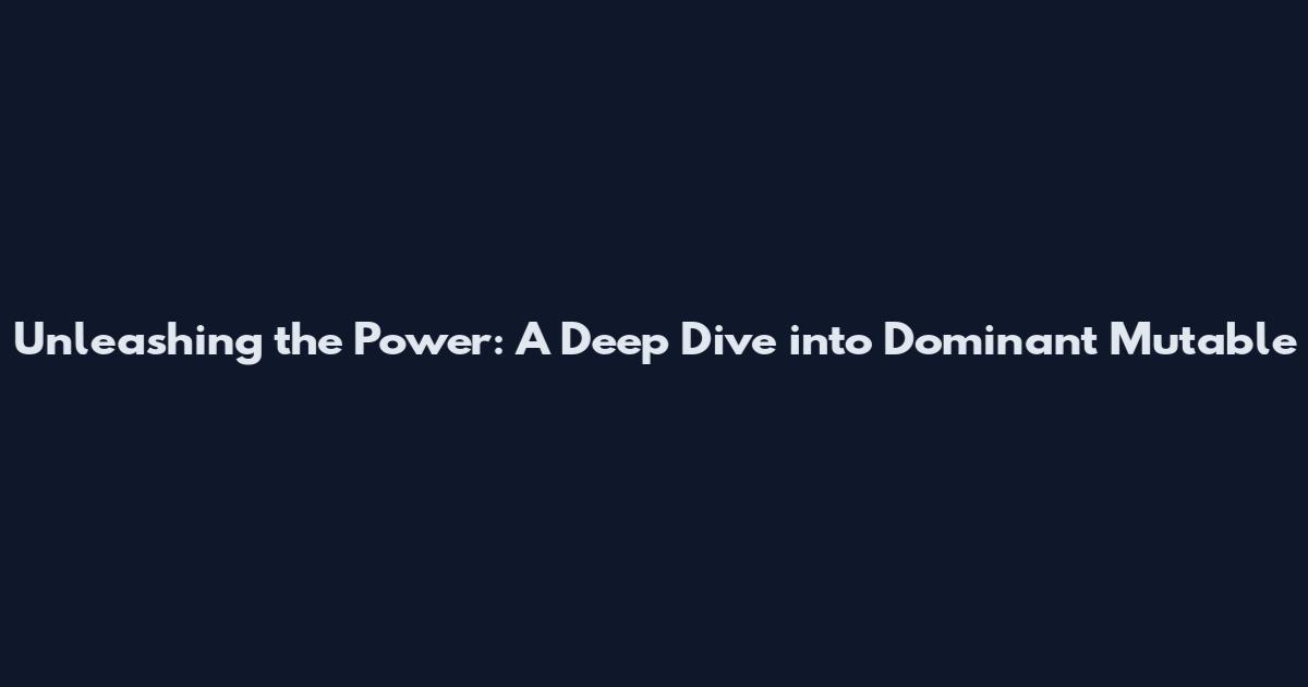 Unleashing the Power: A Deep Dive into Dominant Mutable