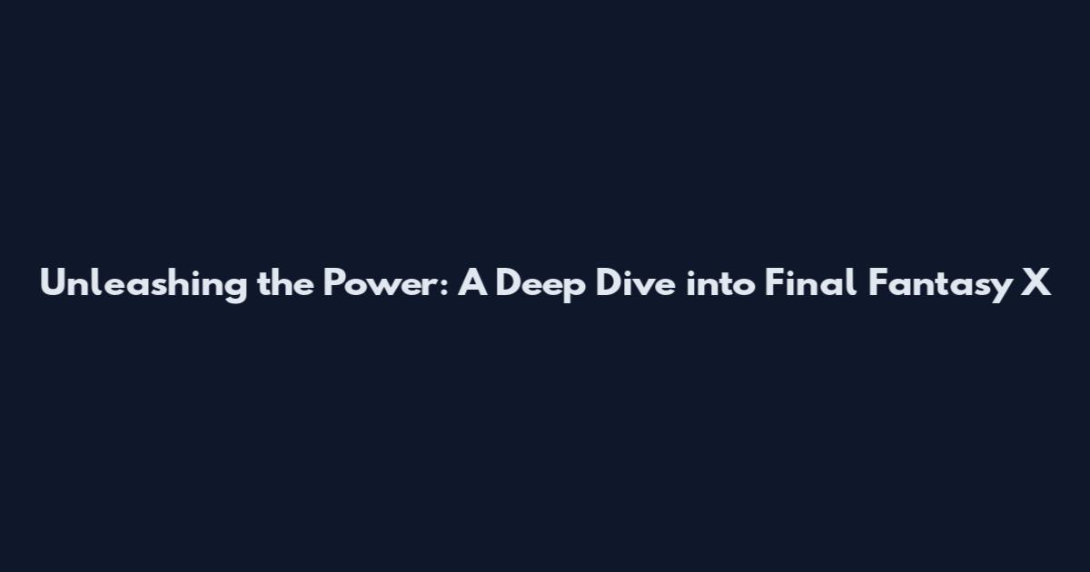 Unleashing the Power: A Deep Dive into Final Fantasy X