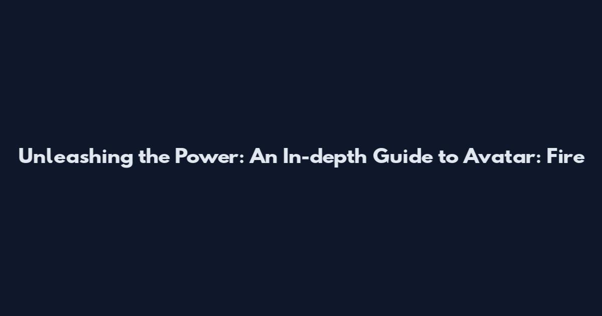 Unleashing the Power: An In-depth Guide to Avatar: Fire