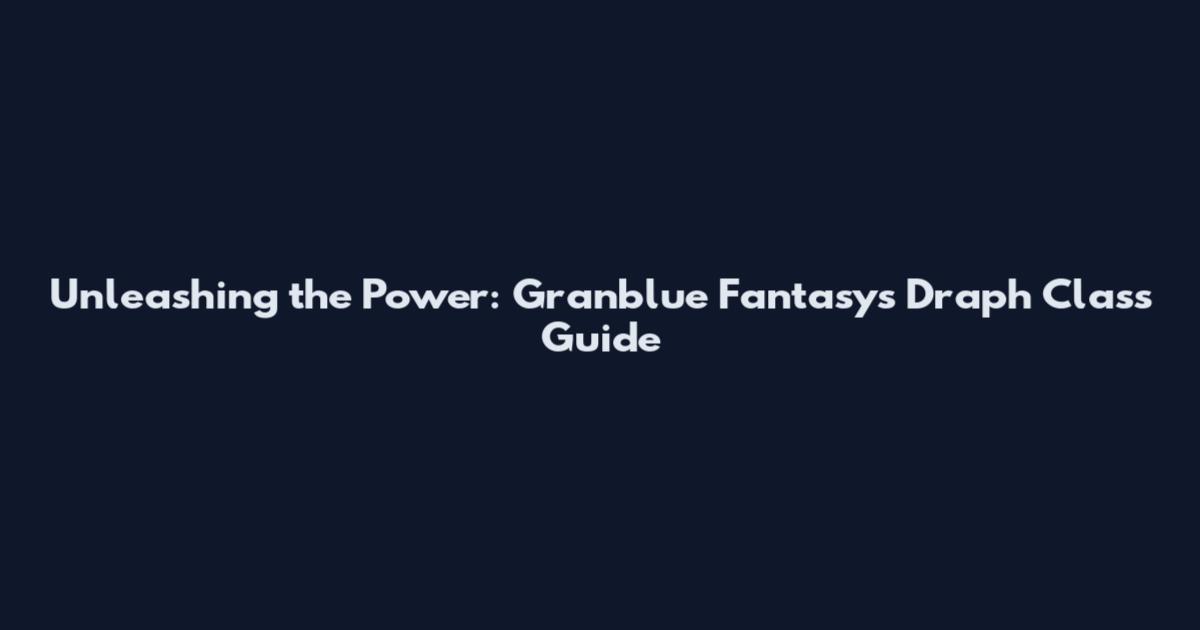 Unleashing the Power: Granblue Fantasy's Draph Class Guide
