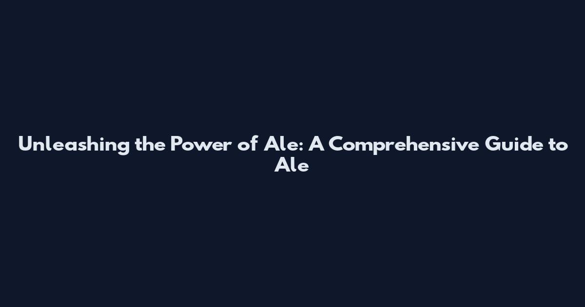 Unleashing the Power of Ale: A Comprehensive Guide to Ale