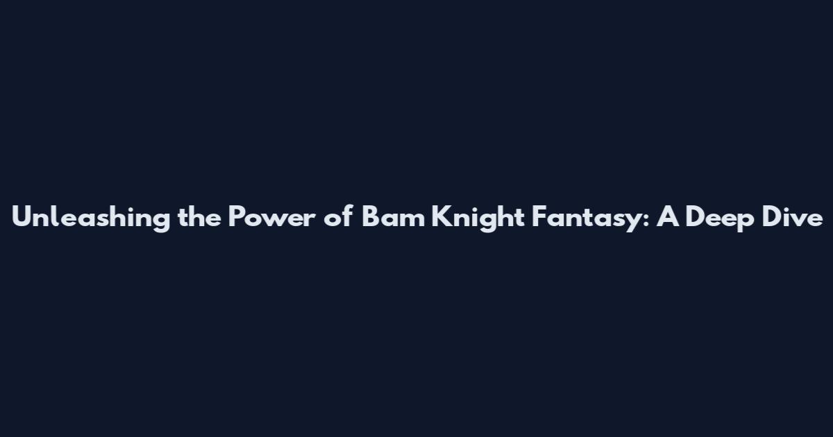 Unleashing the Power of Bam Knight Fantasy: A Deep Dive