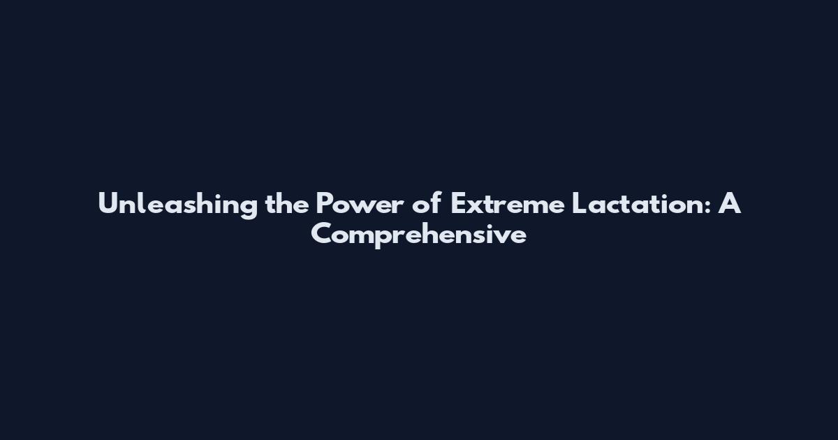 Unleashing the Power of Extreme Lactation: A Comprehensive