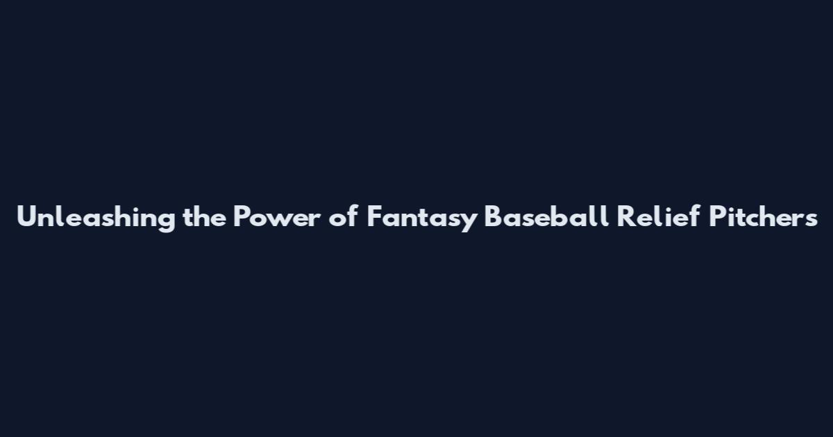 Unleashing the Power of Fantasy Baseball Relief Pitchers