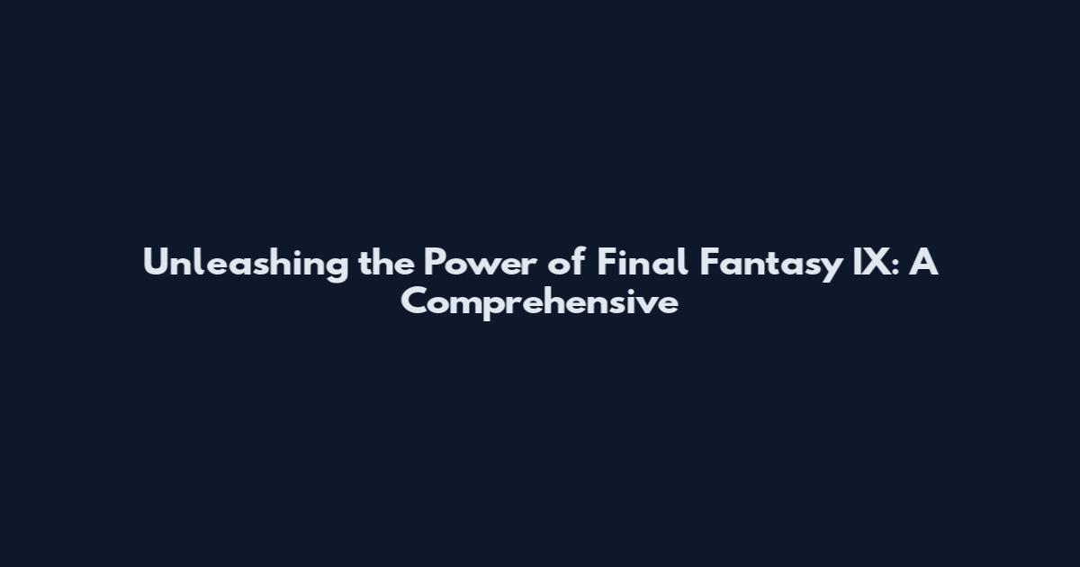 Unleashing the Power of Final Fantasy IX: A Comprehensive