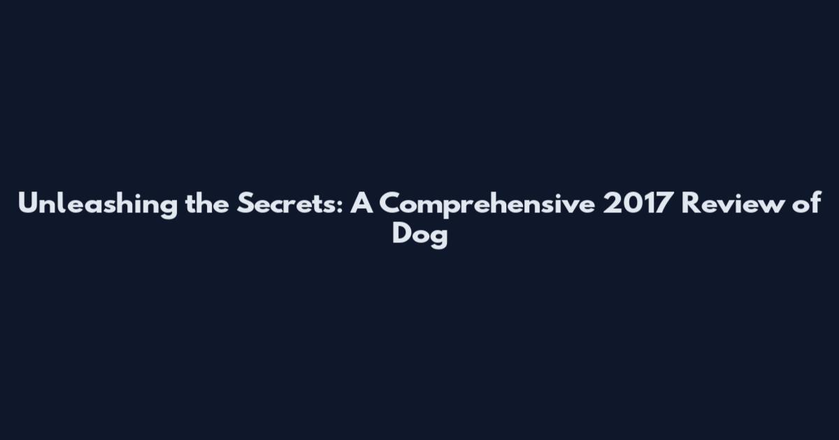 Unleashing the Secrets: A Comprehensive 2017 Review of Dog