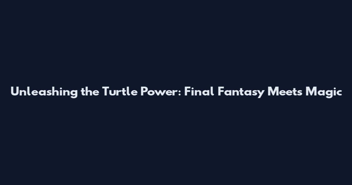 Unleashing the Turtle Power: Final Fantasy Meets Magic