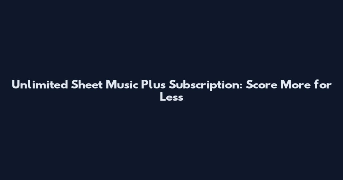 Unlimited Sheet Music Plus Subscription: Score More for Less