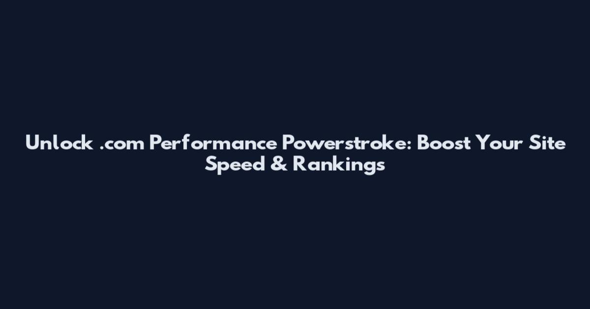 Unlock .com Performance Powerstroke: Boost Your Site Speed & Rankings