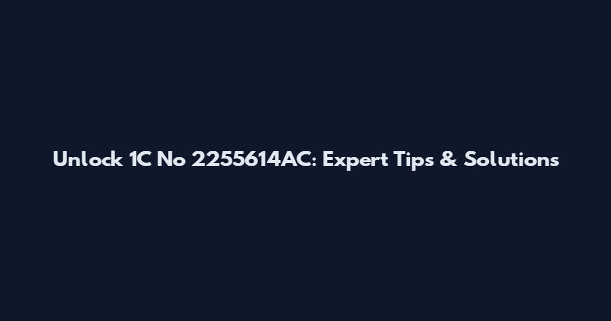 Unlock 1C No 2255614AC: Expert Tips & Solutions