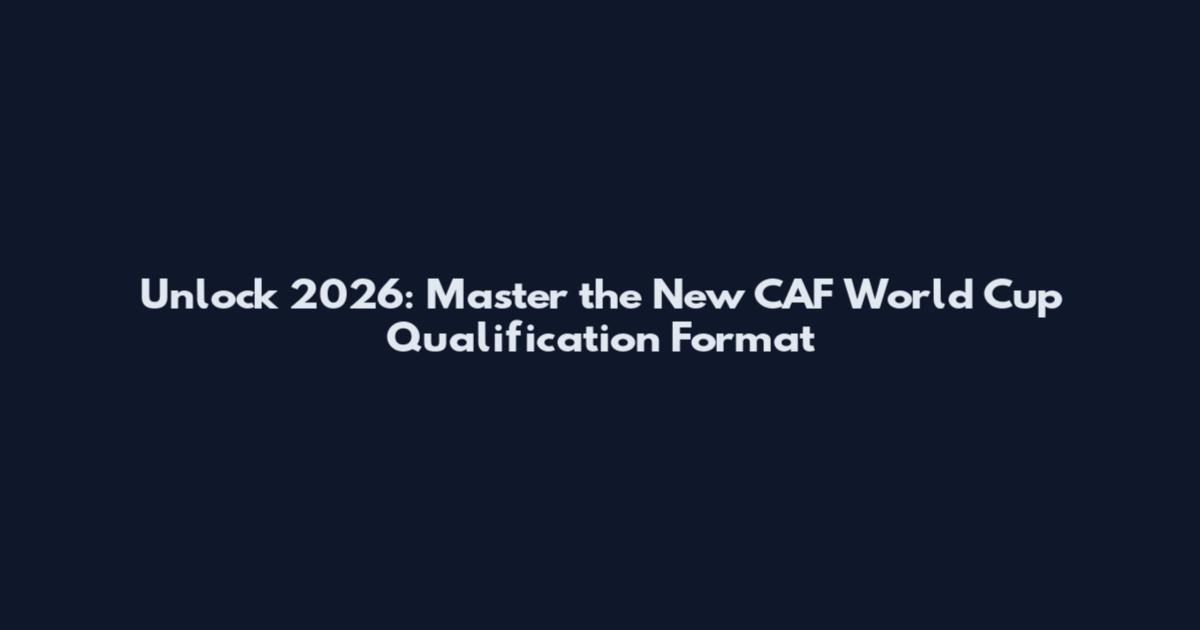 Unlock 2026: Master the New CAF World Cup Qualification Format