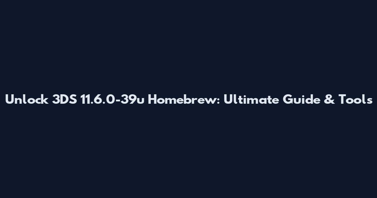 Unlock 3DS 11.6.0-39u Homebrew: Ultimate Guide & Tools