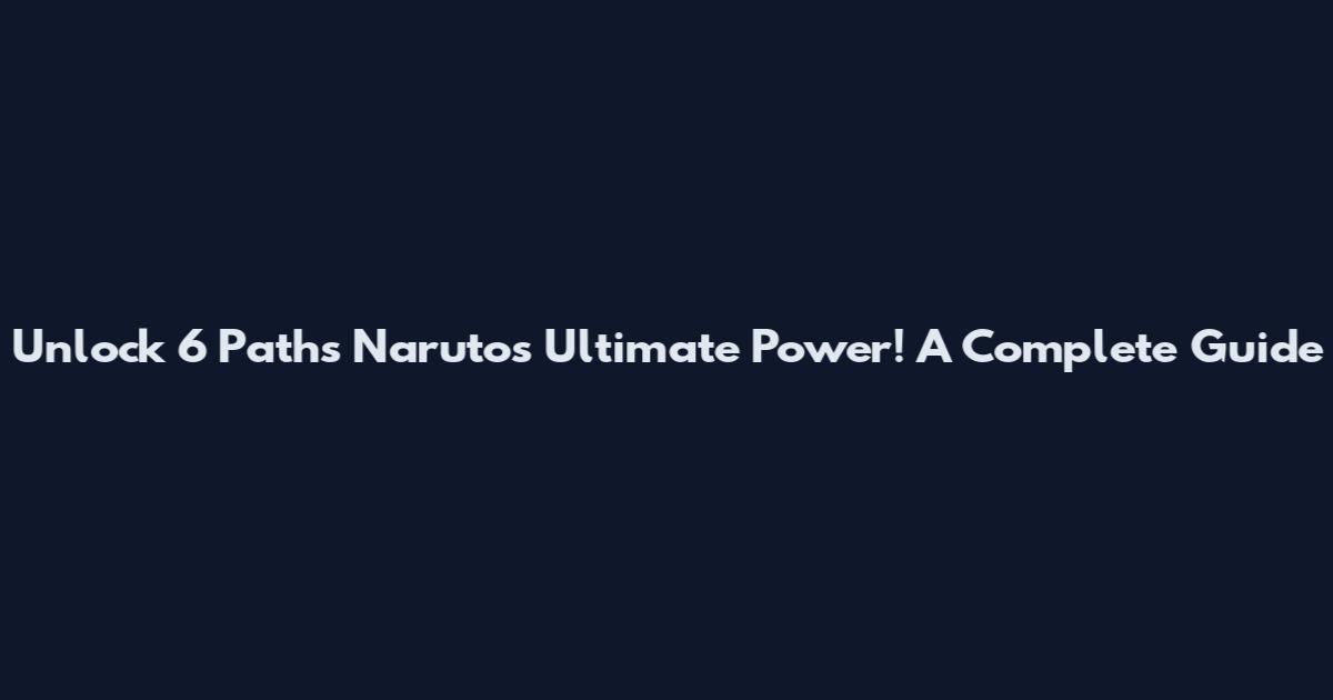 Unlock 6 Paths Naruto's Ultimate Power! A Complete Guide