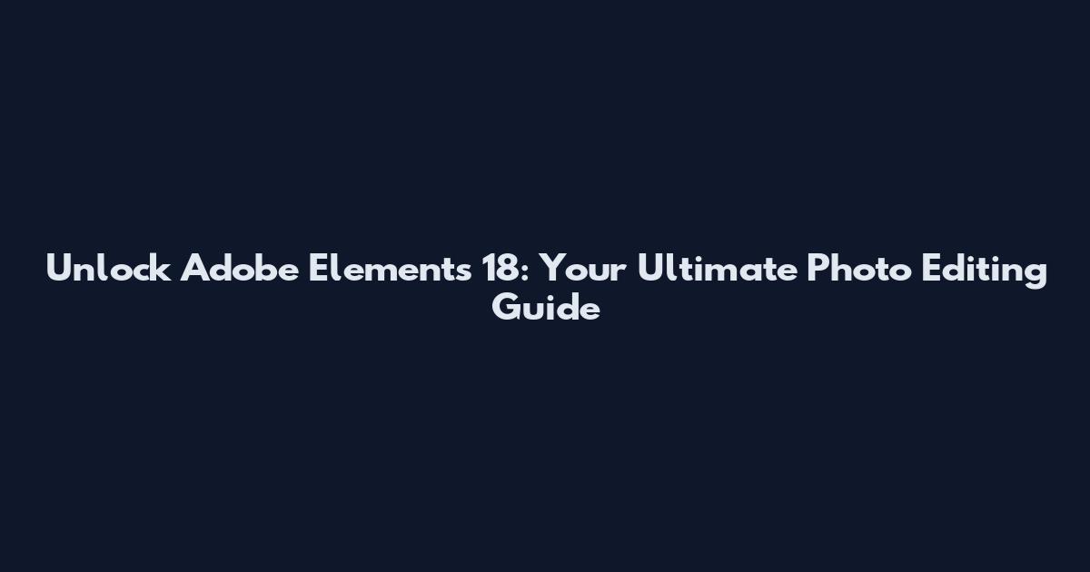 Unlock Adobe Elements 18: Your Ultimate Photo Editing Guide