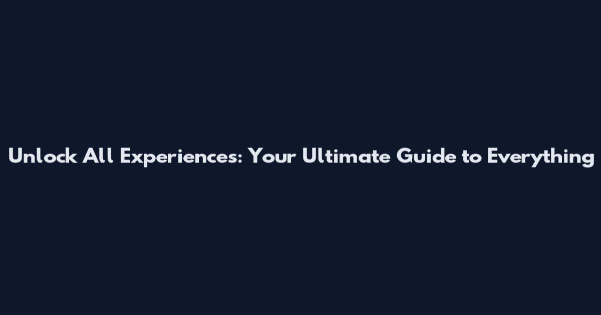 Unlock All Experiences: Your Ultimate Guide to Everything