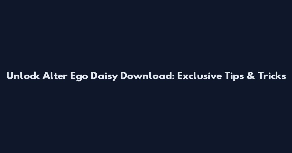 Unlock Alter Ego Daisy Download: Exclusive Tips & Tricks