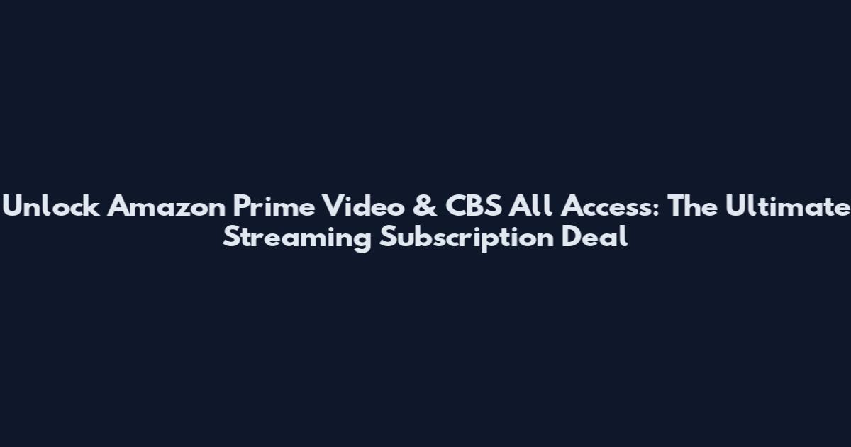 Unlock Amazon Prime Video & CBS All Access: The Ultimate Streaming Subscription Deal