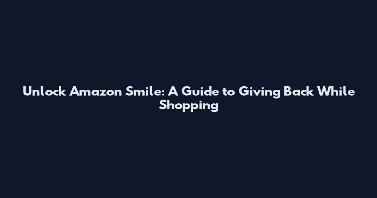 Unlock Amazon Smile: A Guide to Giving Back While Shopping