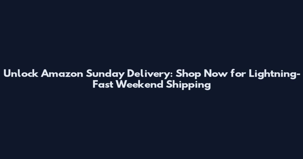 Unlock Amazon Sunday Delivery: Shop Now for Lightning-Fast Weekend Shipping
