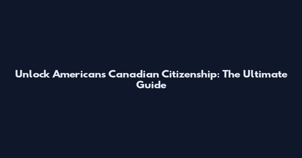 Unlock Americans Canadian Citizenship: The Ultimate Guide
