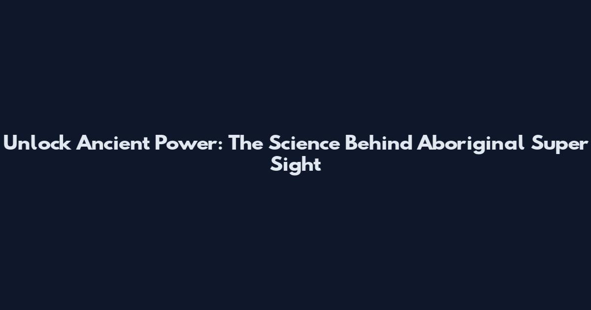 Unlock Ancient Power: The Science Behind Aboriginal Super Sight