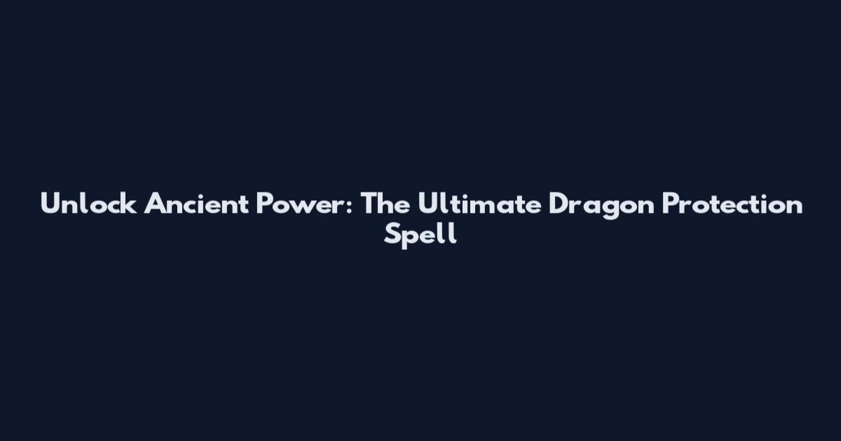 Unlock Ancient Power: The Ultimate Dragon Protection Spell