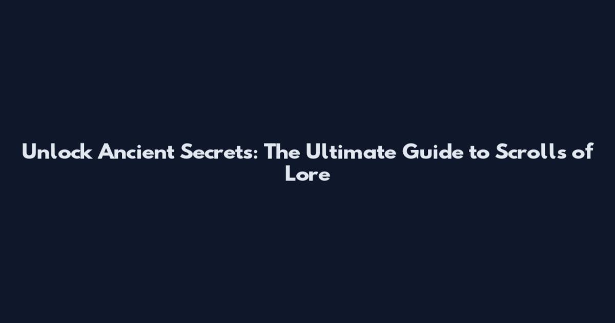 Unlock Ancient Secrets: The Ultimate Guide to Scrolls of Lore