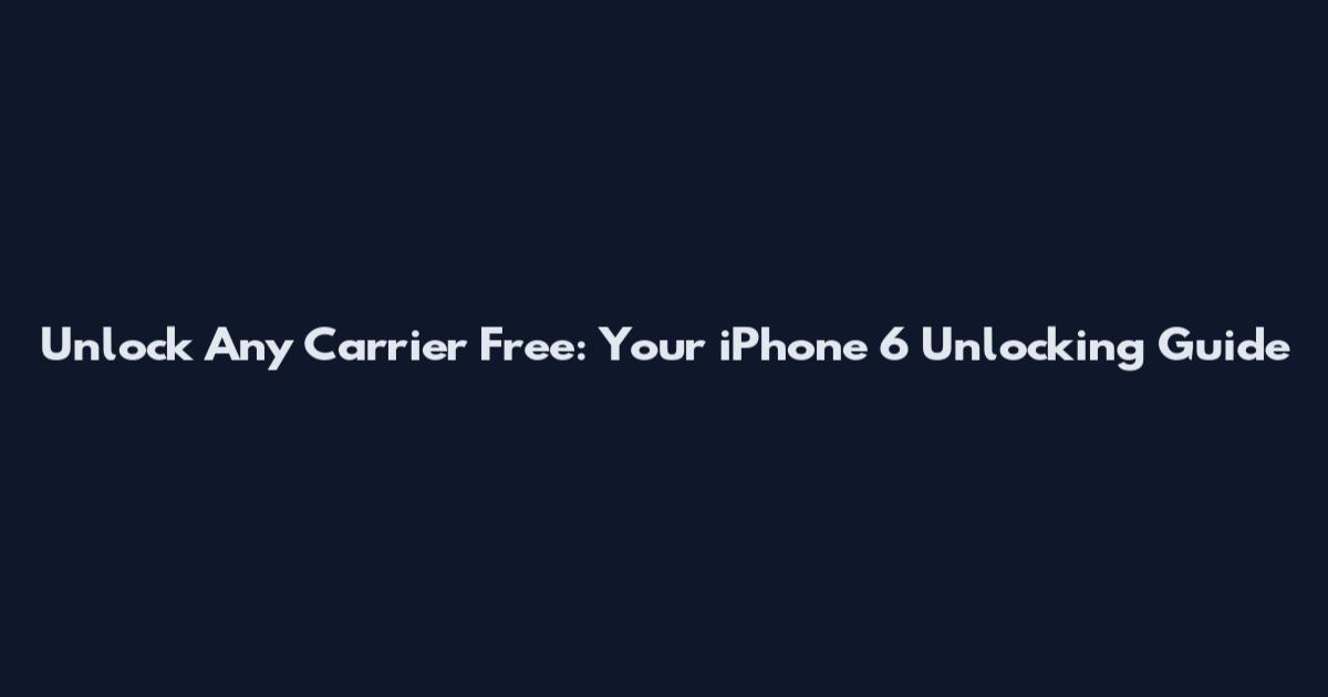 Unlock Any Carrier Free: Your iPhone 6 Unlocking Guide