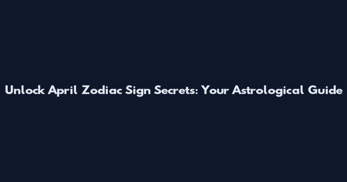 Unlock April Zodiac Sign Secrets: Your Astrological Guide