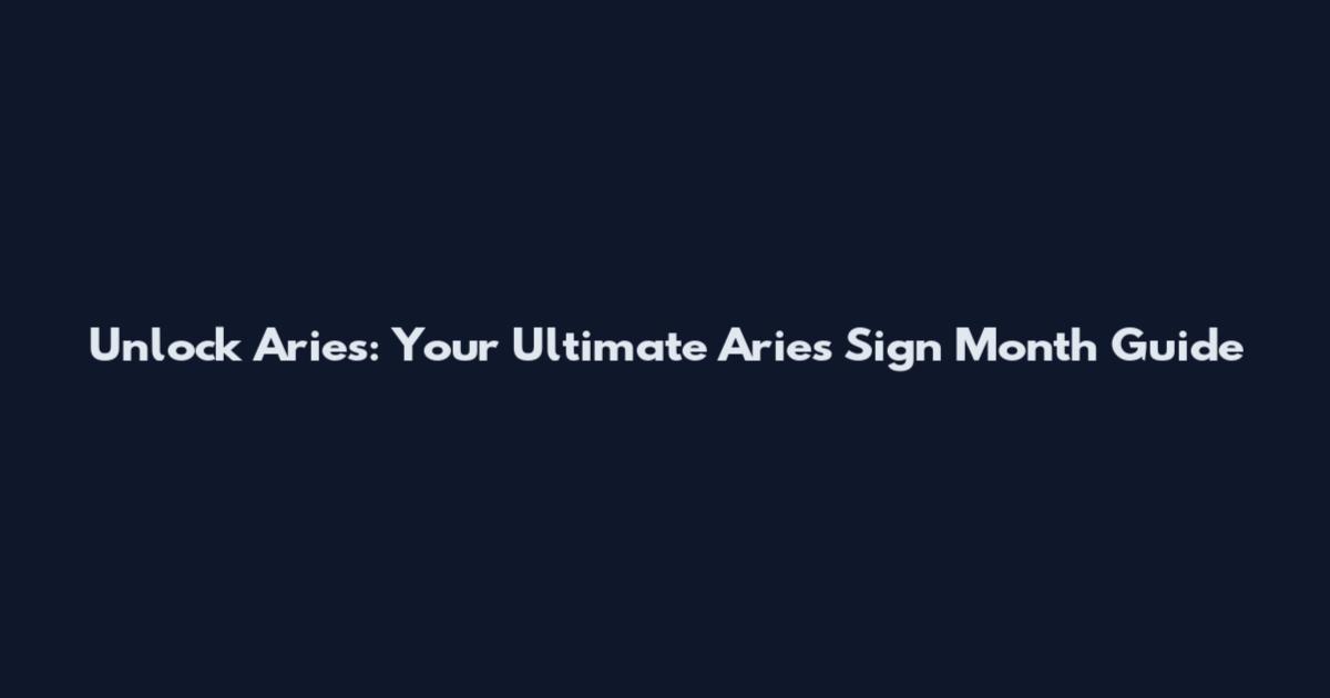 Unlock Aries: Your Ultimate Aries Sign Month Guide